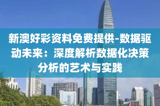 新澳好彩资料免费提供-数据驱动未来：深度解析数据化决策分析的艺术与实践