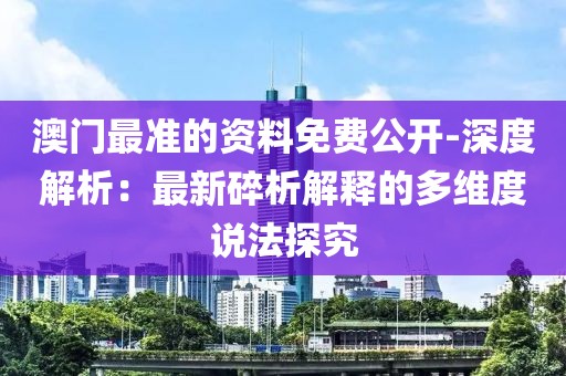 澳门最准的资料免费公开-深度解析：最新碎析解释的多维度说法探究