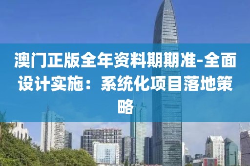 澳门正版全年资料期期准-全面设计实施：系统化项目落地策略