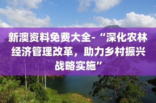 新澳资料免费大全-“深化农林经济管理改革，助力乡村振兴战略实施”