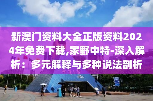 新澳门资料大全正版资料2024年免费下载,家野中特-深入解析：多元解释与多种说法剖析