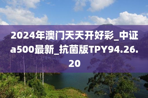 2024年澳门天天开好彩_中证a500最新_抗菌版TPY94.26.20
