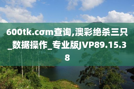 600tk.cσm查询,澳彩绝杀三只_数据操作_专业版JVP89.15.38