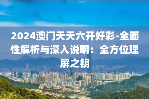 2024澳门天天六开好彩-全面性解析与深入说明：全方位理解之钥