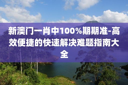 新澳门一肖中100%期期准-高效便捷的快速解决难题指南大全