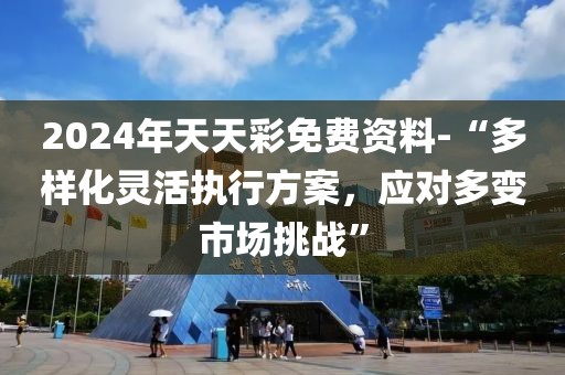 2024年天天彩免费资料-“多样化灵活执行方案，应对多变市场挑战”