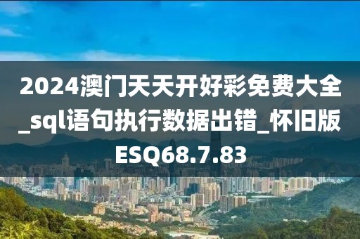 2024澳门天天开好彩免费大全_sql语句执行数据出错_怀旧版ESQ68.7.83
