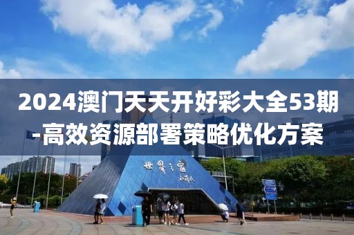 2024澳门天天开好彩大全53期-高效资源部署策略优化方案