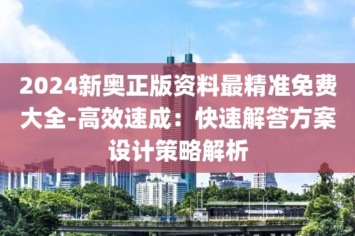 2024新奥正版资料最精准免费大全-高效速成：快速解答方案设计策略解析