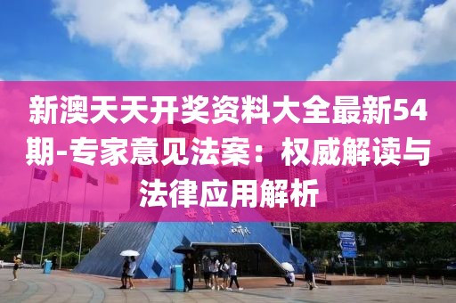 新澳天天开奖资料大全最新54期-专家意见法案：权威解读与法律应用解析