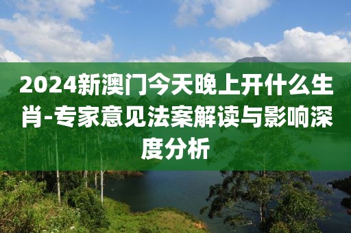 2024新澳门今天晚上开什么生肖-专家意见法案解读与影响深度分析
