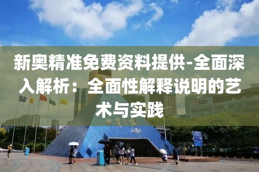 新奥精准免费资料提供-全面深入解析：全面性解释说明的艺术与实践