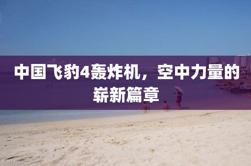 中国飞豹4轰炸机，空中力量的崭新篇章