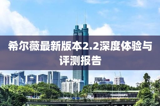 希尔薇最新版本2.2深度体验与评测报告