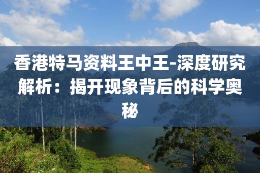 香港特马资料王中王-深度研究解析：揭开现象背后的科学奥秘