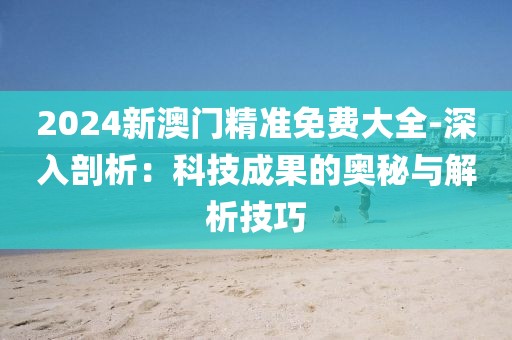 2024新澳门精准免费大全-深入剖析：科技成果的奥秘与解析技巧