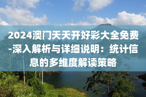 2024澳门天天开好彩大全免费-深入解析与详细说明：统计信息的多维度解读策略