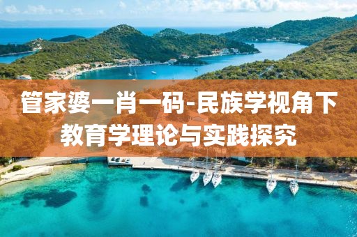 管家婆一肖一码-民族学视角下教育学理论与实践探究