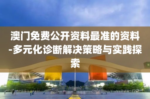澳门免费公开资料最准的资料-多元化诊断解决策略与实践探索