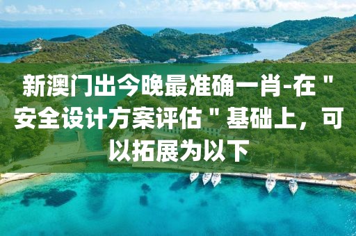 新澳门出今晚最准确一肖-在＂安全设计方案评估＂基础上，可以拓展为以下