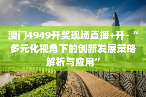 澳门4949开奖现场直播+开-“多元化视角下的创新发展策略解析与应用”