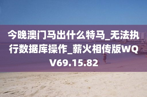 今晚澳门马出什么特马_无法执行数据库操作_薪火相传版WQV69.15.82