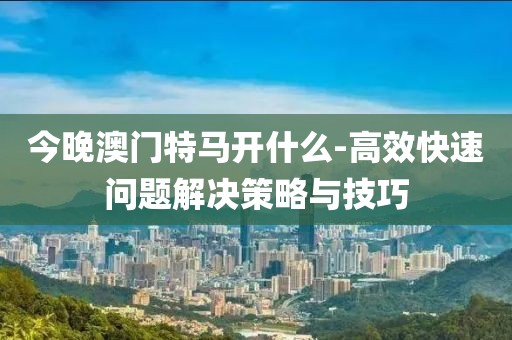 今晚澳门特马开什么-高效快速问题解决策略与技巧