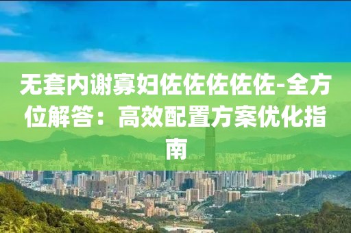 无套内谢寡妇佐佐佐佐佐-全方位解答：高效配置方案优化指南