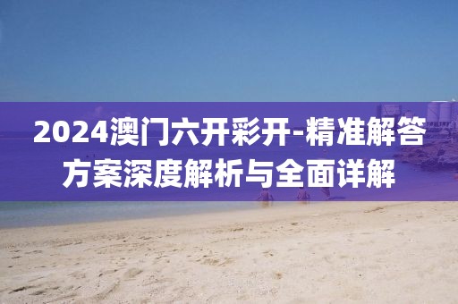 2024澳门六开彩开-精准解答方案深度解析与全面详解