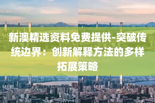 新澳精选资料免费提供-突破传统边界：创新解释方法的多样拓展策略