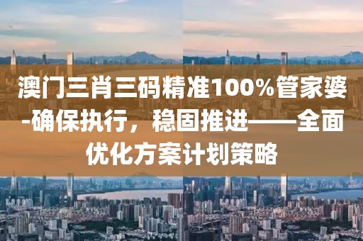 澳门三肖三码精准100%管家婆-确保执行，稳固推进——全面优化方案计划策略