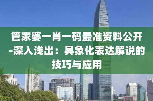 管家婆一肖一码最准资料公开-深入浅出：具象化表达解说的技巧与应用