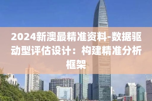 2024新澳最精准资料-数据驱动型评估设计：构建精准分析框架