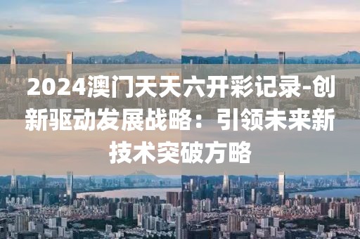 2024澳门天天六开彩记录-创新驱动发展战略：引领未来新技术突破方略