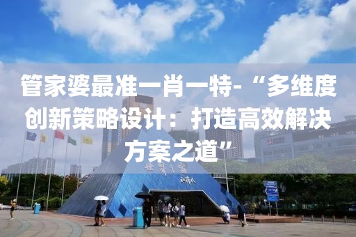 管家婆最准一肖一特-“多维度创新策略设计：打造高效解决方案之道”