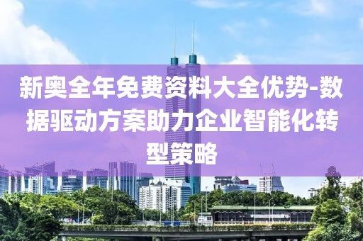 新奥全年免费资料大全优势-数据驱动方案助力企业智能化转型策略