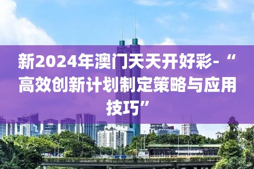 新2024年澳门天天开好彩-“高效创新计划制定策略与应用技巧”