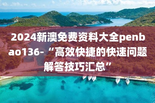 2024新澳免费资料大全penbao136-“高效快捷的快速问题解答技巧汇总”