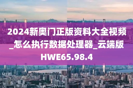 2024新奥门正版资料大全视频_怎么执行数据处理器_云端版HWE65.98.4