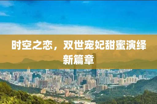 时空之恋，双世宠妃甜蜜演绎新篇章