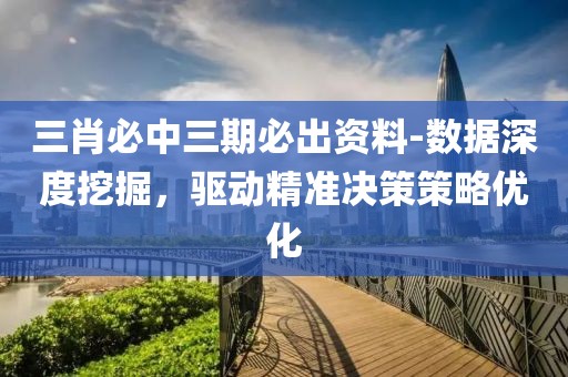 三肖必中三期必出资料-数据深度挖掘，驱动精准决策策略优化