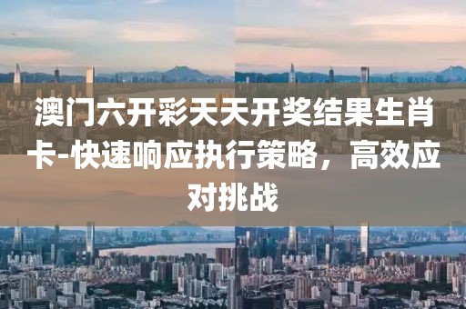 澳门六开彩天天开奖结果生肖卡-快速响应执行策略，高效应对挑战