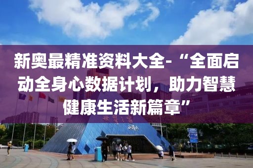 新奥最精准资料大全-“全面启动全身心数据计划，助力智慧健康生活新篇章”