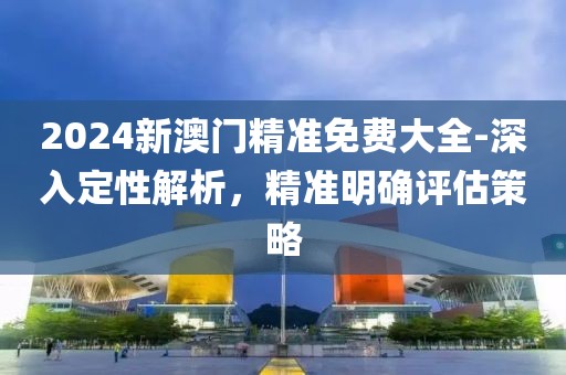 2024新澳门精准免费大全-深入定性解析，精准明确评估策略