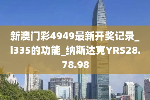新澳门彩4949最新开奖记录_i335的功能_纳斯达克YRS28.78.98