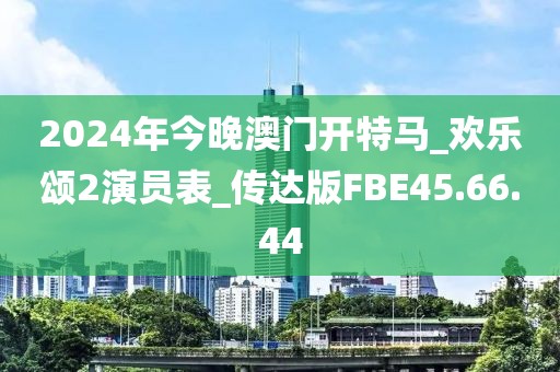 2024年今晚澳门开特马_欢乐颂2演员表_传达版FBE45.66.44