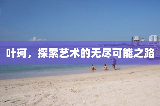 叶珂，探索艺术的无尽可能之路