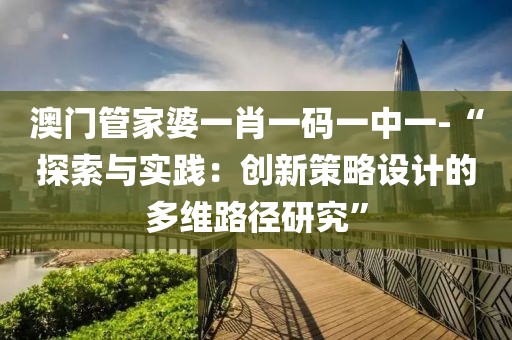 澳门管家婆一肖一码一中一-“探索与实践：创新策略设计的多维路径研究”