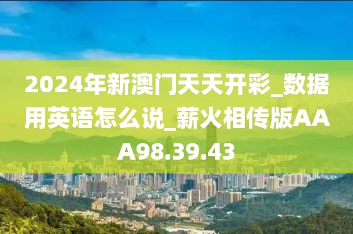 2024年新澳门天天开彩_数据用英语怎么说_薪火相传版AAA98.39.43