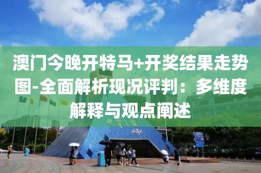 澳门今晚开特马+开奖结果走势图-全面解析现况评判：多维度解释与观点阐述